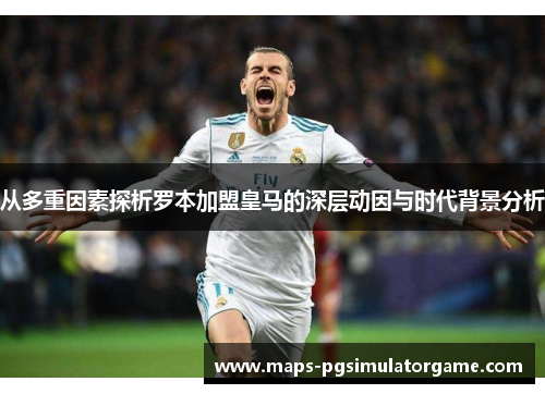 从多重因素探析罗本加盟皇马的深层动因与时代背景分析