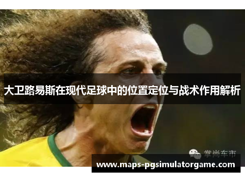 大卫路易斯在现代足球中的位置定位与战术作用解析 大卫路易斯在现代足球中的位置定位与战术作用解析