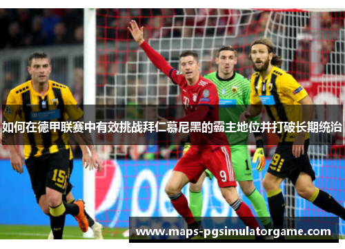 如何在德甲联赛中有效挑战拜仁慕尼黑的霸主地位并打破长期统治