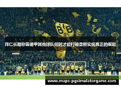 拜仁长期称霸德甲其他球队何时才能打破垄断实现真正的崛起 拜仁长期称霸德甲其他球队何时才能打破垄断实现真正的崛起