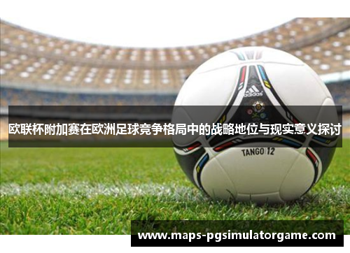欧联杯附加赛在欧洲足球竞争格局中的战略地位与现实意义探讨