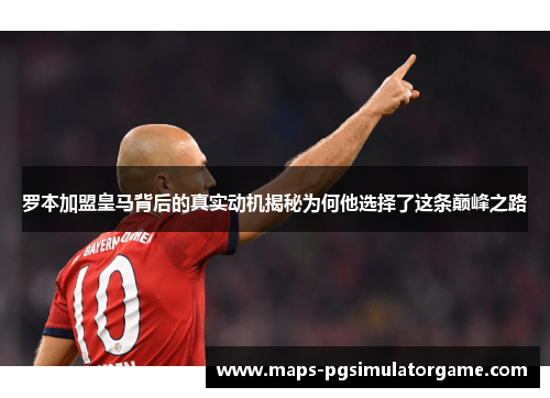 罗本加盟皇马背后的真实动机揭秘为何他选择了这条巅峰之路