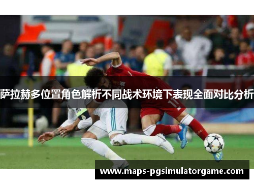 萨拉赫多位置角色解析不同战术环境下表现全面对比分析