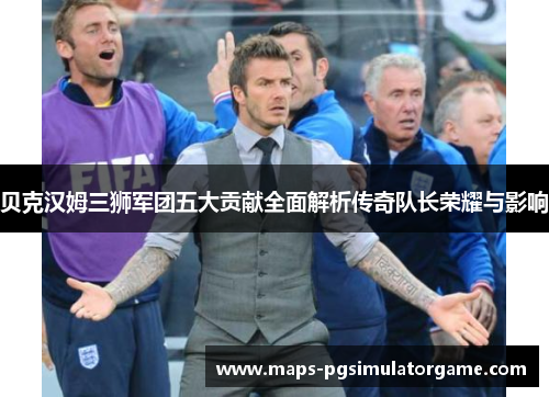 贝克汉姆三狮军团五大贡献全面解析传奇队长荣耀与影响