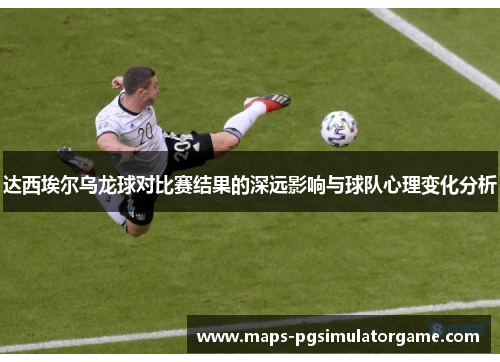 达西埃尔乌龙球对比赛结果的深远影响与球队心理变化分析
