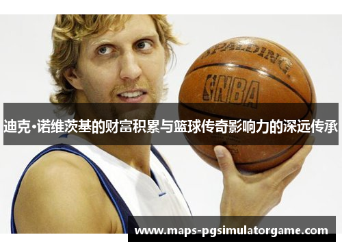 迪克·诺维茨基的财富积累与篮球传奇影响力的深远传承