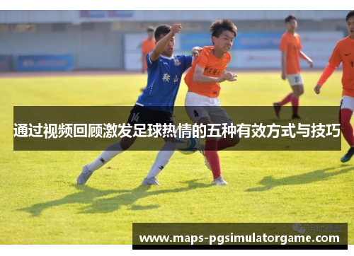 通过视频回顾激发足球热情的五种有效方式与技巧 通过视频回顾激发足球热情的五种有效方式与技巧