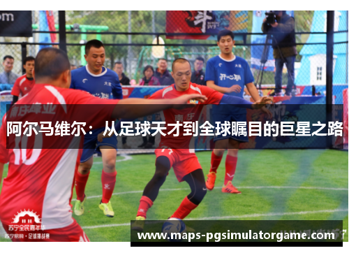 阿尔马维尔：从足球天才到全球瞩目的巨星之路