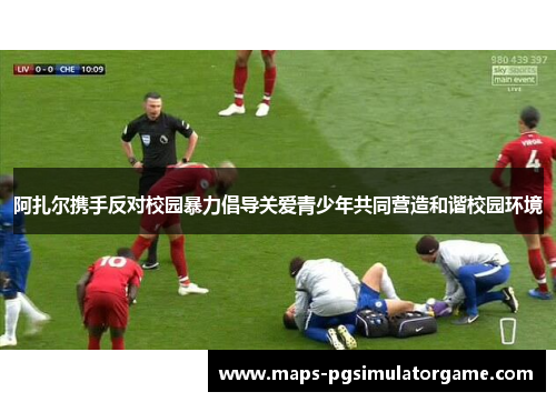 阿扎尔携手反对校园暴力倡导关爱青少年共同营造和谐校园环境 阿扎尔携手反对校园暴力倡导关爱青少年共同营造和谐校园环境