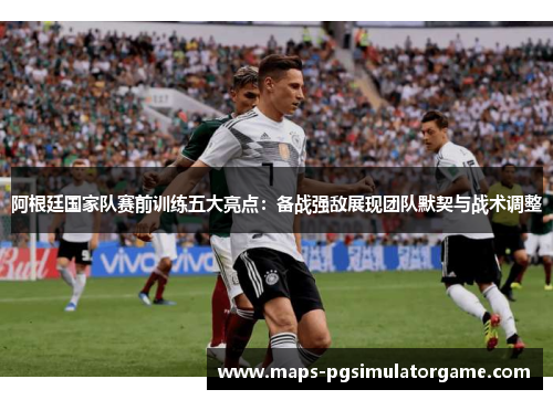 阿根廷国家队赛前训练五大亮点:备战强敌展现团队默契与战术调整 阿根廷国家队赛前训练五大亮点:备战强敌展现团队默契与战术调整