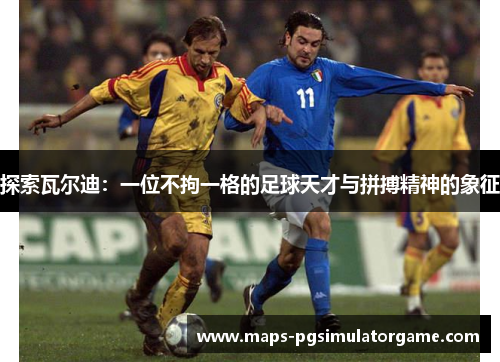 探索瓦尔迪：一位不拘一格的足球天才与拼搏精神的象征