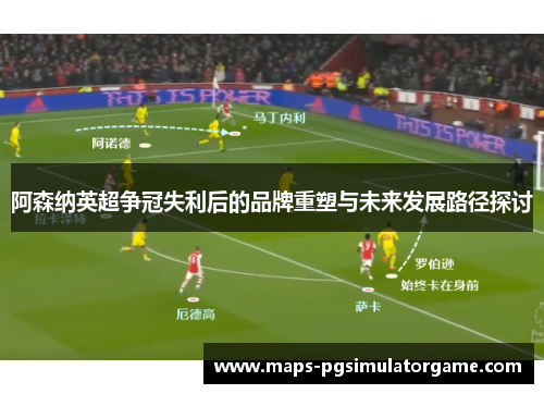 阿森纳英超争冠失利后的品牌重塑与未来发展路径探讨