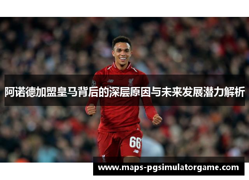 阿诺德加盟皇马背后的深层原因与未来发展潜力解析 阿诺德加盟皇马背后的深层原因与未来发展潜力解析