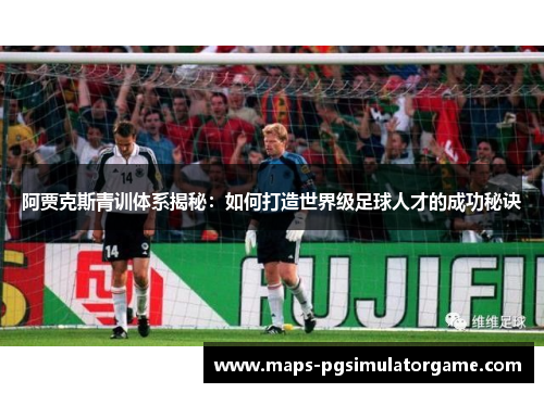 阿贾克斯青训体系揭秘:如何打造世界级足球人才的成功秘诀 阿贾克斯青训体系揭秘:如何打造世界级足球人才的成功秘诀