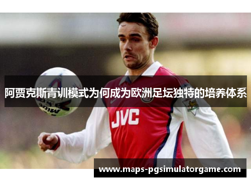 阿贾克斯青训模式为何成为欧洲足坛独特的培养体系 阿贾克斯青训模式为何成为欧洲足坛独特的培养体系