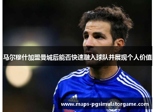 马尔穆什加盟曼城后能否快速融入球队并展现个人价值