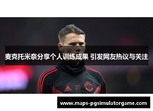 麦克托米奈分享个人训练成果 引发网友热议与关注