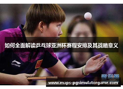 如何全面解读乒乓球亚洲杯赛程安排及其战略意义