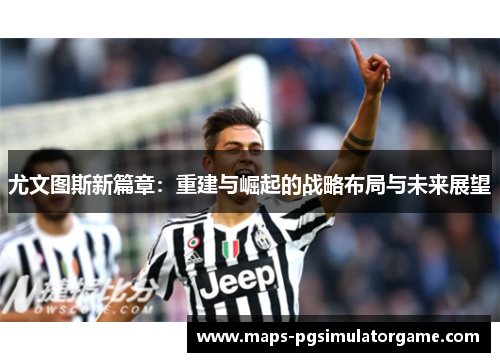 尤文图斯新篇章：重建与崛起的战略布局与未来展望