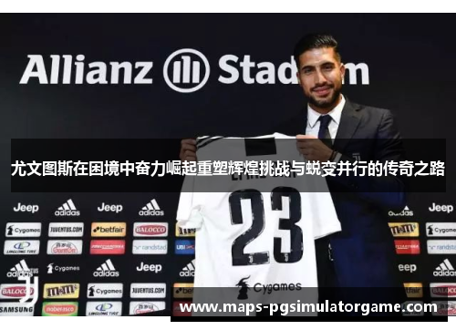 尤文图斯在困境中奋力崛起重塑辉煌挑战与蜕变并行的传奇之路