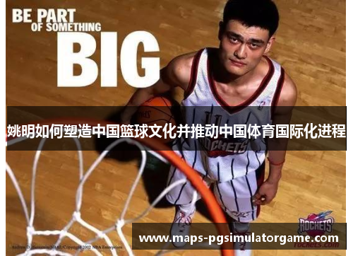 姚明如何塑造中国篮球文化并推动中国体育国际化进程