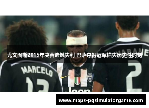 尤文图斯2015年决赛遗憾失利 巴萨夺得冠军错失历史性时刻