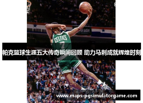 帕克篮球生涯五大传奇瞬间回顾 助力马刺成就辉煌时刻