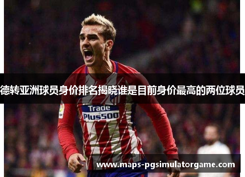 德转亚洲球员身价排名揭晓谁是目前身价最高的两位球员