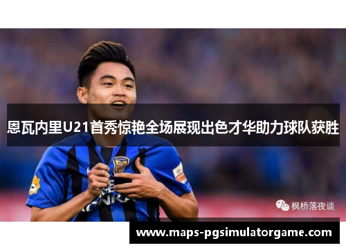 恩瓦内里U21首秀惊艳全场展现出色才华助力球队获胜