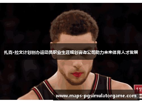 扎克·拉文计划创办运动员职业生涯规划咨询公司助力未来体育人才发展