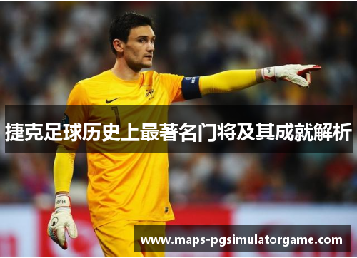 捷克足球历史上最著名门将及其成就解析