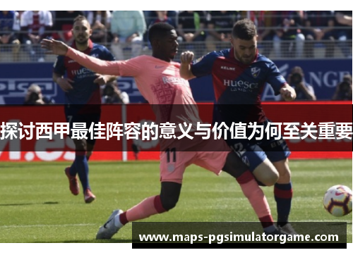 探讨西甲最佳阵容的意义与价值为何至关重要