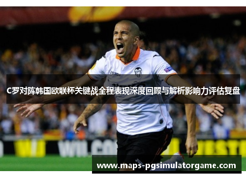 C罗对阵韩国欧联杯关键战全程表现深度回顾与解析影响力评估复盘