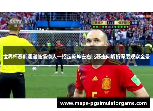 世界杯赛前速递临场换人一招定乾坤左右比赛走向解析深度观察全景
