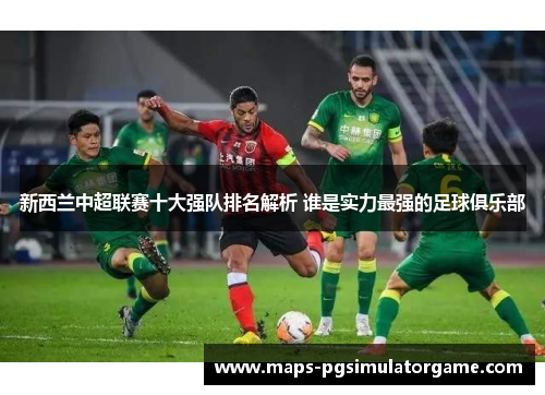 新西兰中超联赛十大强队排名解析 谁是实力最强的足球俱乐部