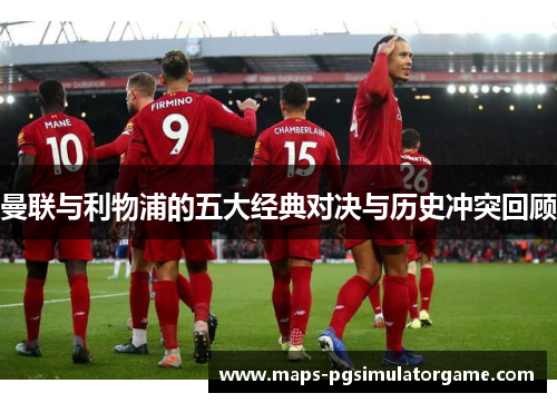 曼联与利物浦的五大经典对决与历史冲突回顾