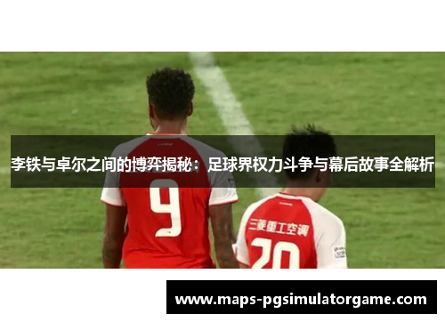 李铁与卓尔之间的博弈揭秘：足球界权力斗争与幕后故事全解析