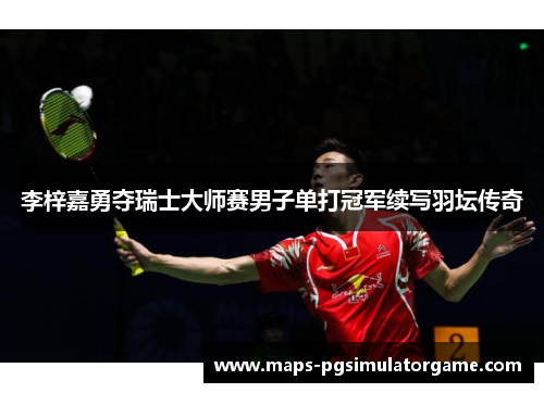李梓嘉勇夺瑞士大师赛男子单打冠军续写羽坛传奇