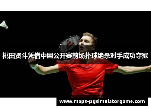 桃田贤斗凭借中国公开赛前场扑球绝杀对手成功夺冠