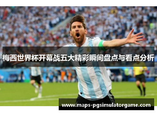 梅西世界杯开幕战五大精彩瞬间盘点与看点分析