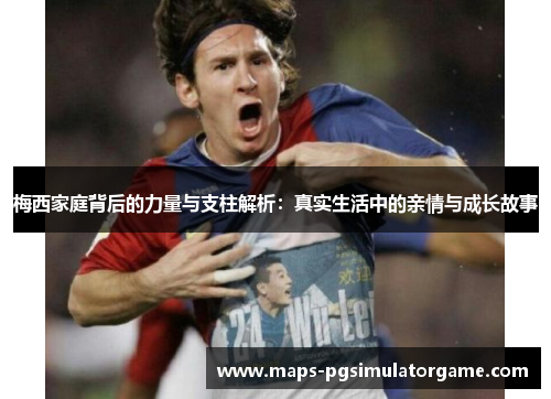 梅西家庭背后的力量与支柱解析：真实生活中的亲情与成长故事