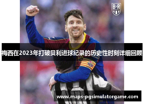 梅西在2023年打破贝利进球纪录的历史性时刻详细回顾 梅西在2023年打破贝利进球纪录的历史性时刻详细回顾