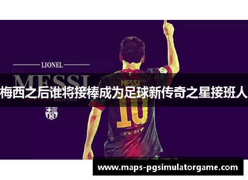 梅西之后谁将接棒成为足球新传奇之星接班人