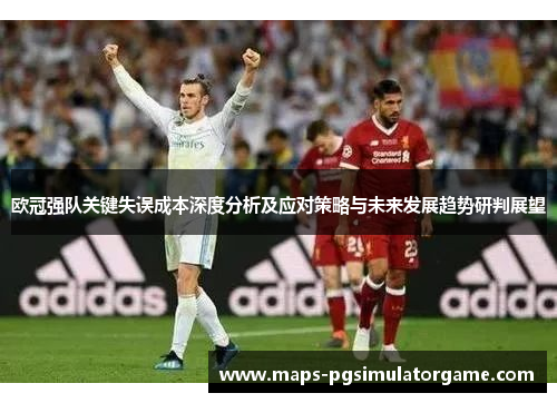 欧冠强队关键失误成本深度分析及应对策略与未来发展趋势研判展望