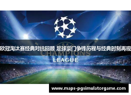 欧冠淘汰赛经典对抗回顾 足球豪门争锋历程与经典时刻再现