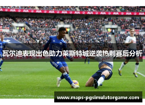 瓦尔迪表现出色助力莱斯特城逆袭热刺赛后分析