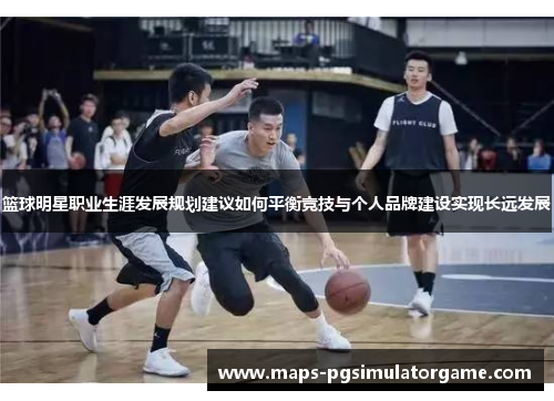 篮球明星职业生涯发展规划建议如何平衡竞技与个人品牌建设实现长远发展