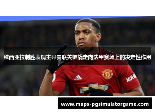 穆西亚拉制胜表现主导曼联关键战走向法甲赛场上的决定性作用 穆西亚拉制胜表现主导曼联关键战走向法甲赛场上的决定性作用