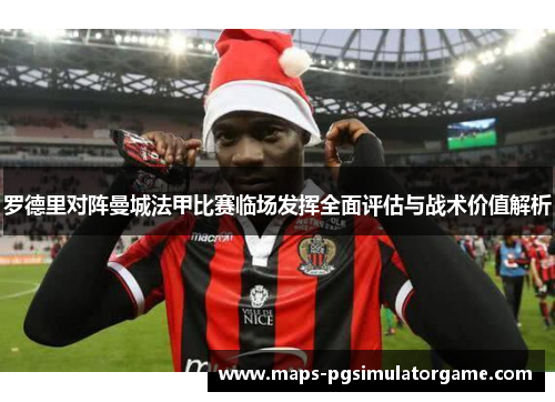 罗德里对阵曼城法甲比赛临场发挥全面评估与战术价值解析