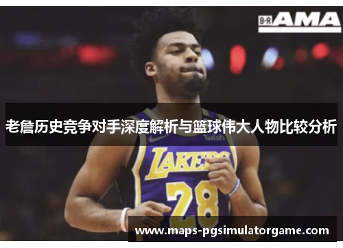 老詹历史竞争对手深度解析与篮球伟大人物比较分析